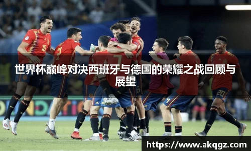 世界杯巅峰对决西班牙与德国的荣耀之战回顾与展望